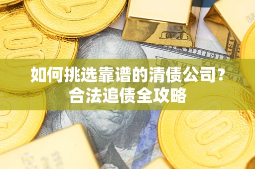 武汉如何挑选靠谱的清债公司?合法追债全攻略 武汉如何挑选靠谱的清债公司?合法追债全攻略