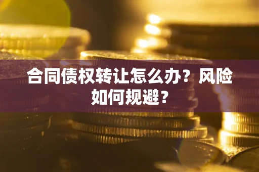 武汉合同债权转让怎么办？风险如何规避？