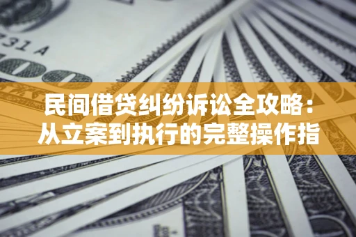 武汉民间借贷纠纷诉讼全攻略：从立案到执行的完整操作指南