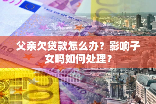 武汉父亲欠贷款怎么办？影响子女吗如何处理？