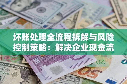 武汉坏账处理全流程拆解与风险控制策略：解决企业现金流顽疾的实战指南