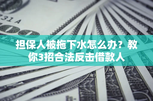 武汉担保人被拖下水怎么办？教你3招合法反击借款人