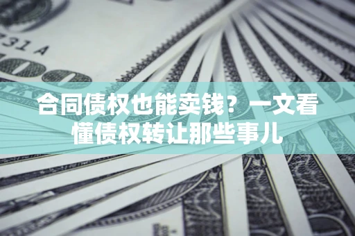 武汉合同债权也能卖钱？一文看懂债权转让那些事儿