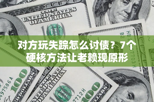 武汉对方玩失踪怎么讨债？7个硬核方法让老赖现原形