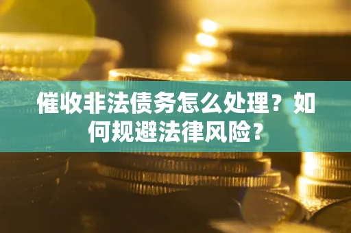 武汉催收非法债务怎么处理？如何规避法律风险？