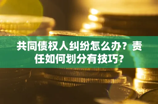武汉共同债权人纠纷怎么办？责任如何划分有技巧？