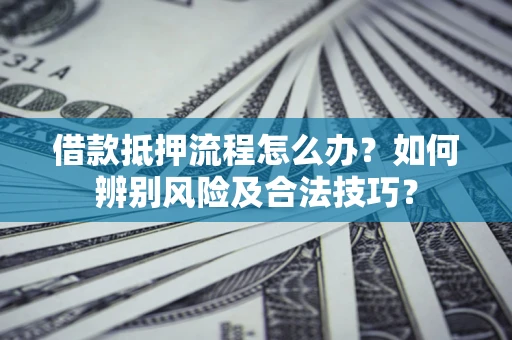 武汉借款抵押流程怎么办？如何辨别风险及合法技巧？