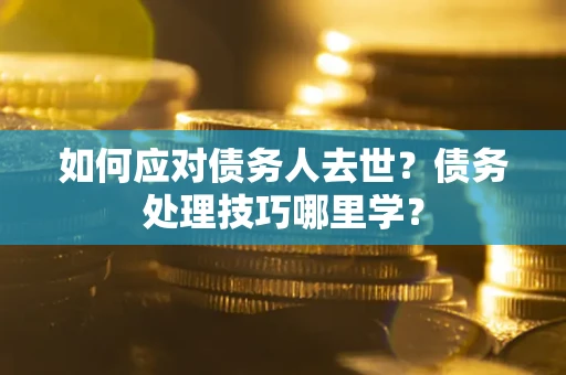 武汉如何应对债务人去世？债务处理技巧哪里学？