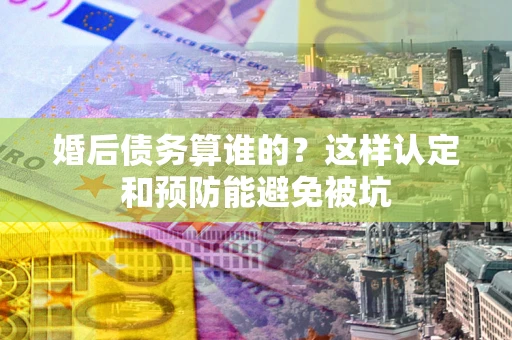 武汉婚后债务算谁的？这样认定和预防能避免被坑