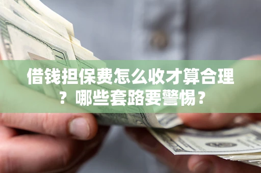 武汉借钱担保费怎么收才算合理？哪些套路要警惕？