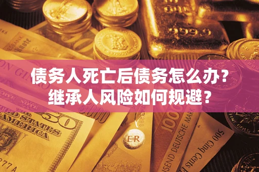 武汉债务人死亡后债务怎么办？继承人风险如何规避？