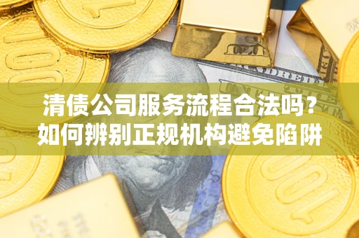 武汉清债公司服务流程合法吗？如何辨别正规机构避免陷阱？