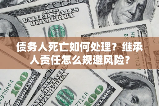 武汉债务人死亡如何处理?继承人责任怎么规避风险? 武汉债务人死亡如何处理?继承人责任怎么规避风险?