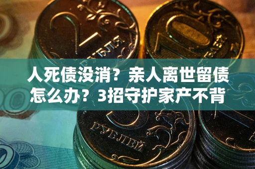 武汉人死债没消？亲人离世留债怎么办？3招守护家产不背锅