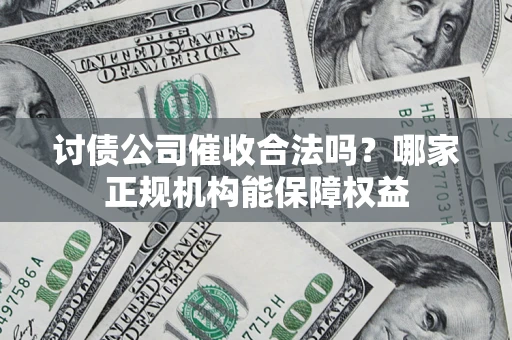 武汉讨债公司催收合法吗？哪家正规机构能保障权益