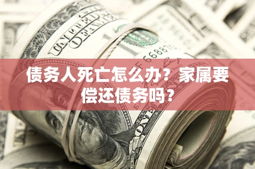 武汉债务人死亡怎么办？家属要偿还债务吗？