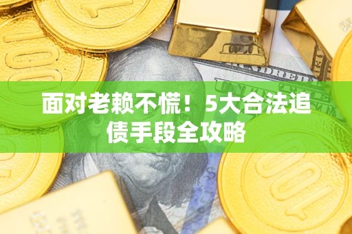 武汉面对老赖不慌！5大合法追债手段全攻略