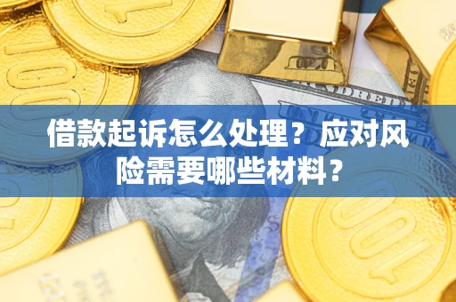 武汉借款起诉怎么处理？应对风险需要哪些材料？