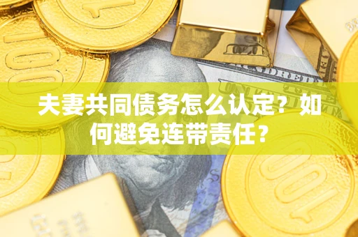 武汉夫妻共同债务怎么认定？如何避免连带责任？