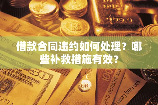 武汉借款合同违约如何处理？哪些补救措施有效？