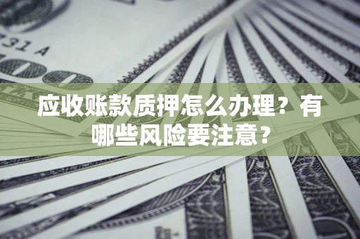 武汉应收账款质押怎么办理？有哪些风险要注意？