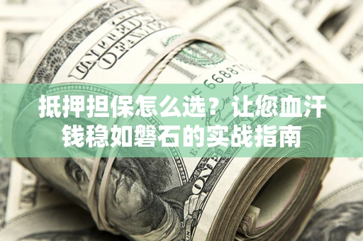 武汉抵押担保怎么选？让您血汗钱稳如磐石的实战指南