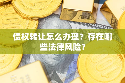 武汉债权转让怎么办理？存在哪些法律风险？