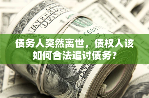 武汉债务人突然离世，债权人该如何合法追讨债务？