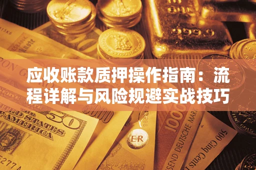 武汉应收账款质押操作指南:流程详解与风险规避实战技巧 武汉应收账款质押操作指南:流程详解与风险规避实战技巧