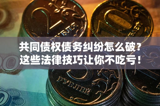 武汉共同债权债务纠纷怎么破？这些法律技巧让你不吃亏！