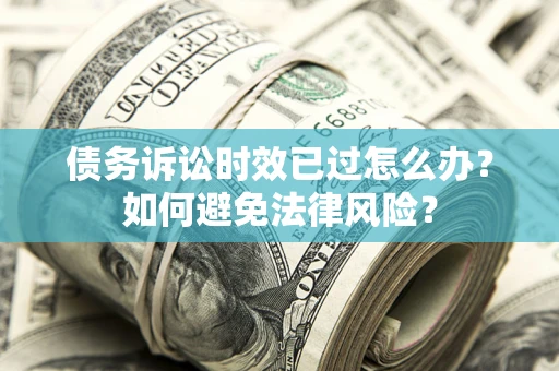 武汉债务诉讼时效已过怎么办？如何避免法律风险？