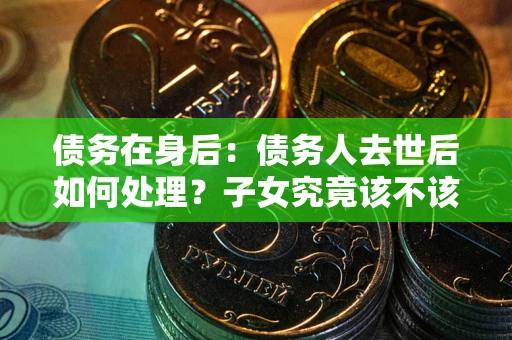 武汉债务在身后：债务人去世后如何处理？子女究竟该不该还钱？