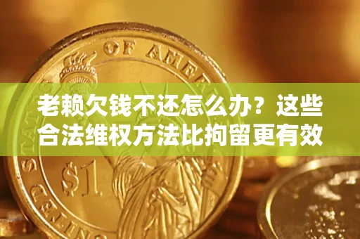 武汉老赖欠钱不还怎么办？这些合法维权方法比拘留更有效