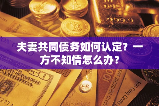 武汉夫妻共同债务如何认定？一方不知情怎么办？