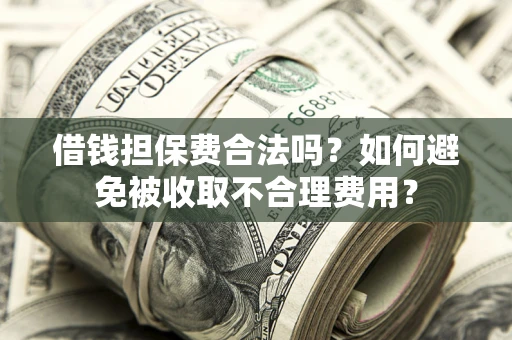 武汉借钱担保费合法吗？如何避免被收取不合理费用？
