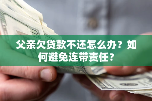 武汉父亲欠贷款不还怎么办？如何避免连带责任？
