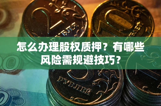 武汉怎么办理股权质押？有哪些风险需规避技巧？