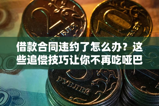 武汉借款合同违约了怎么办？这些追偿技巧让你不再吃哑巴亏