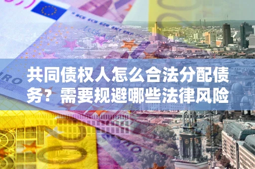 武汉共同债权人怎么合法分配债务？需要规避哪些法律风险？