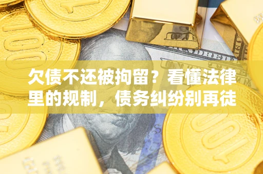 武汉欠债不还被拘留？看懂法律里的规制，债务纠纷别再徒劳奔波