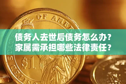 武汉债务人去世后债务怎么办？家属需承担哪些法律责任？