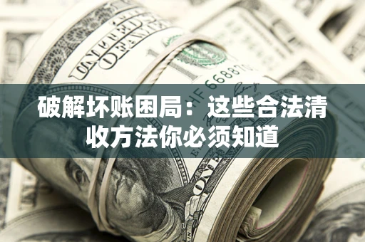 武汉破解坏账困局：这些合法清收方法你必须知道