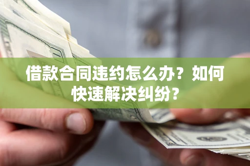 武汉借款合同违约怎么办？如何快速解决纠纷？