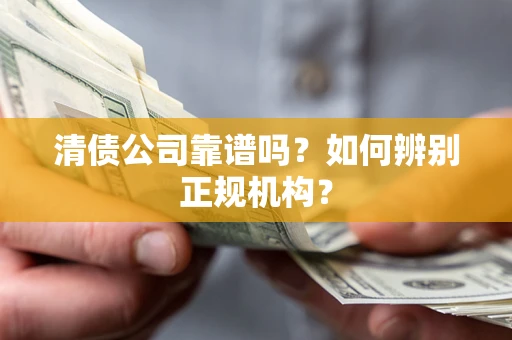 武汉清债公司靠谱吗？如何辨别正规机构？