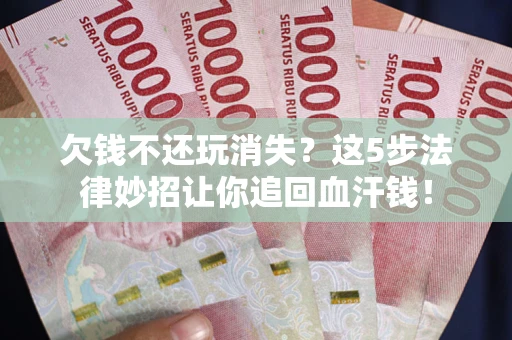 武汉欠钱不还玩消失？这5步法律妙招让你追回血汗钱！