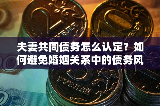 武汉夫妻共同债务怎么认定？如何避免婚姻关系中的债务风险？