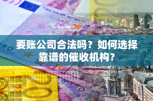 武汉要账公司合法吗？如何选择靠谱的催收机构？