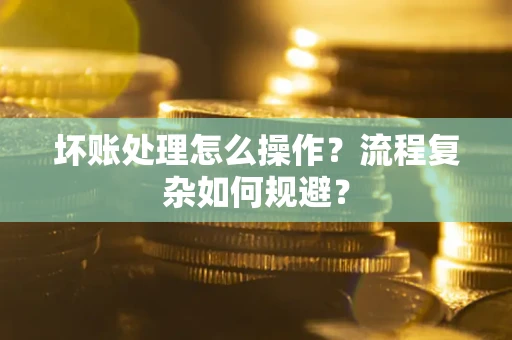 武汉坏账处理怎么操作？流程复杂如何规避？