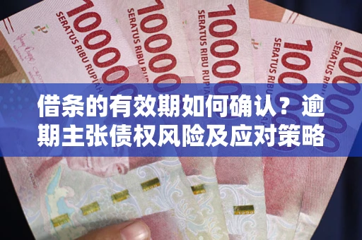 武汉借条的有效期如何确认？逾期主张债权风险及应对策略？