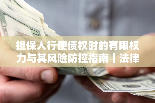 武汉担保人行使债权时的有限权力与其风险防控指南｜法律实务解析
